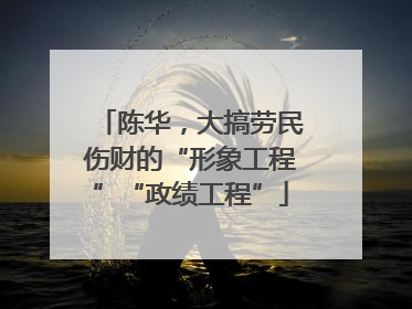 陈华，大搞劳民伤财的“形象工程”“政绩工程”