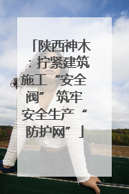 陕西神木：拧紧建筑施工“安全阀” 筑牢安全生产“防护网”