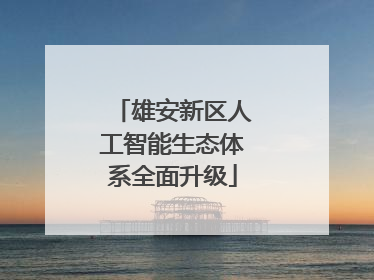 雄安新区人工智能生态体系全面升级