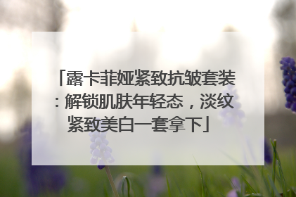 露卡菲娅紧致抗皱套装：解锁肌肤年轻态，淡纹紧致美白一套拿下
