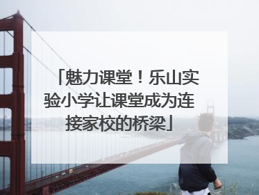 魅力课堂！乐山实验小学让课堂成为连接家校的桥梁