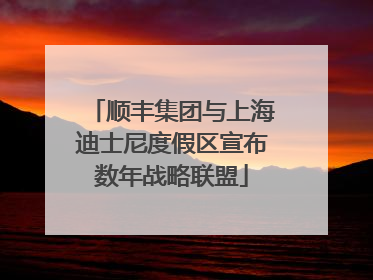 顺丰集团与上海迪士尼度假区宣布数年战略联盟