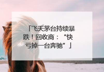 飞天茅台持续暴跌！回收商：“快亏掉一台奔驰”