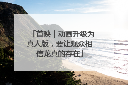 首映｜动画升级为真人版，要让观众相信龙真的存在