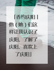 香约庆阳丨他（她）们这样让我认识了庆阳、了解了庆阳、喜欢上了庆阳
