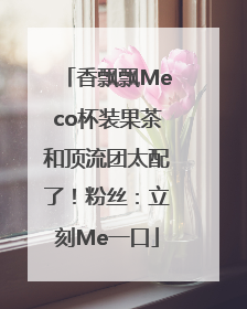 香飘飘Meco杯装果茶和顶流团太配了！粉丝：立刻Me一口