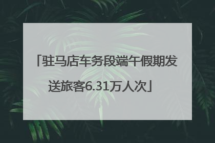 驻马店车务段端午假期发送旅客6.31万人次