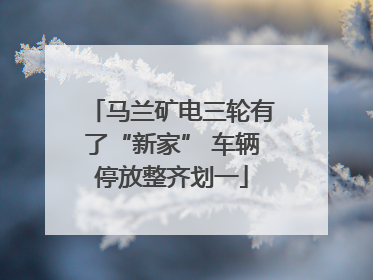 马兰矿电三轮有了“新家” 车辆停放整齐划一