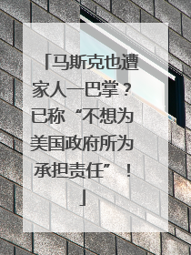 马斯克也遭家人一巴掌？已称“不想为美国政府所为承担责任”！
