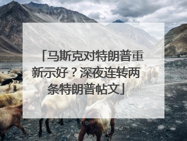 马斯克对特朗普重新示好？深夜连转两条特朗普帖文