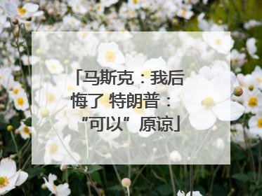 马斯克：我后悔了 特朗普：“可以”原谅