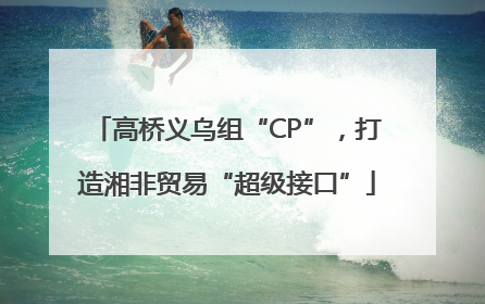 高桥义乌组“CP”，打造湘非贸易“超级接口”