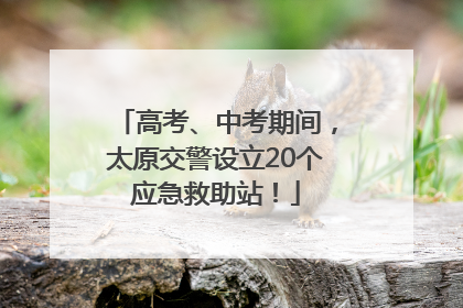 高考、中考期间，太原交警设立20个应急救助站！