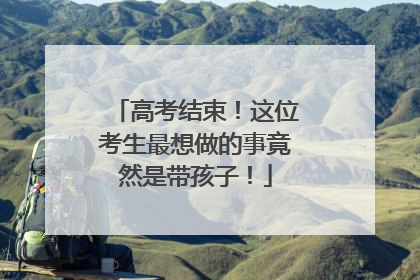 高考结束！这位考生最想做的事竟然是带孩子！