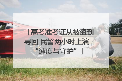 高考准考证从被盗到寻回 民警两小时上演 “速度与守护”
