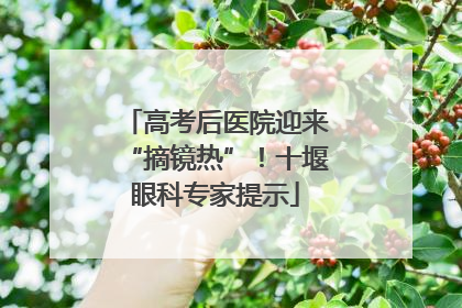 高考后医院迎来“摘镜热”！十堰眼科专家提示