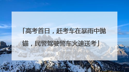 高考首日，赶考车在暴雨中抛锚，民警驾驶警车火速送考
