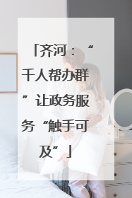 齐河：“千人帮办群”让政务服务“触手可及”
