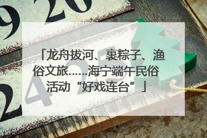 龙舟拔河、裹粽子、渔俗文旅……海宁端午民俗活动“好戏连台”