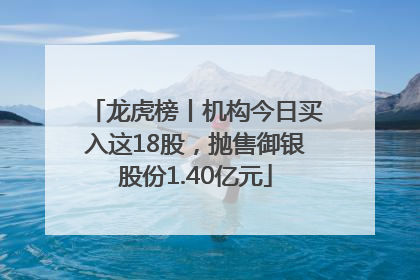 龙虎榜丨机构今日买入这18股，抛售御银股份1.40亿元