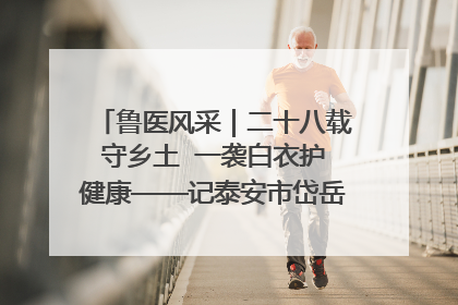 鲁医风采｜二十八载守乡土  一袭白衣护健康——记泰安市岱岳区满庄镇卫生院院长、主任医师张宝喜