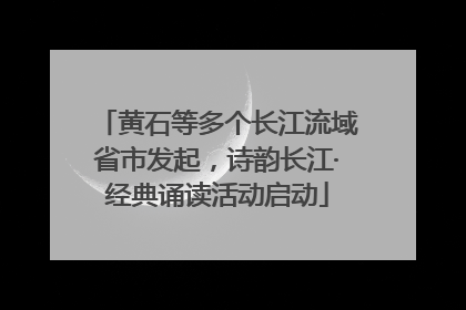 黄石等多个长江流域省市发起，诗韵长江·经典诵读活动启动