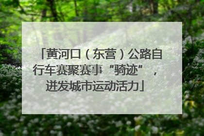 黄河口（东营）公路自行车赛聚赛事“骑迹”，迸发城市运动活力