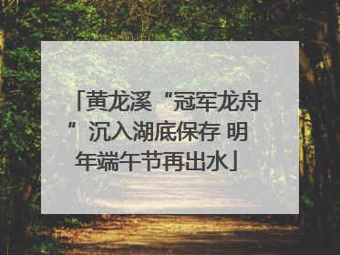 黄龙溪“冠军龙舟”沉入湖底保存 明年端午节再出水
