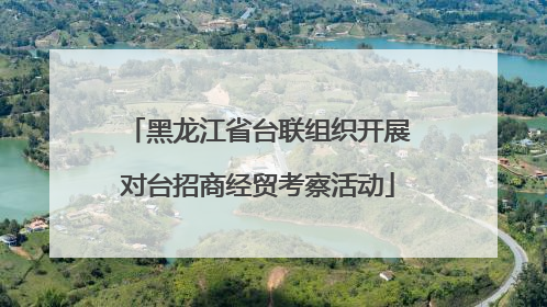 黑龙江省台联组织开展对台招商经贸考察活动