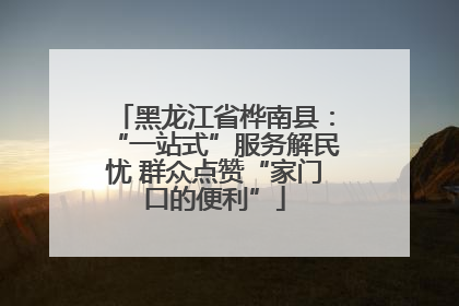 黑龙江省桦南县：“一站式”服务解民忧 群众点赞“家门口的便利”