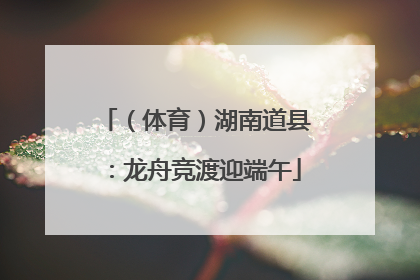 （体育）湖南道县：龙舟竞渡迎端午