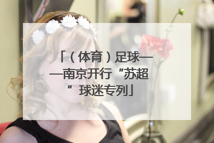 （体育）足球——南京开行“苏超”球迷专列