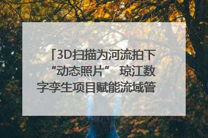 3D扫描为河流拍下“动态照片” 琼江数字孪生项目赋能流域管理｜新闻发布最前线
