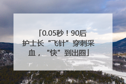 0.05秒！90后护士长“飞针”穿刺采血，“快”到出圈