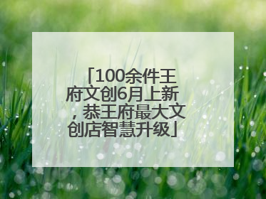 100余件王府文创6月上新，恭王府最大文创店智慧升级