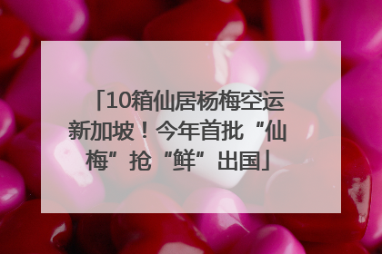 10箱仙居杨梅空运新加坡！今年首批“仙梅”抢“鲜”出国