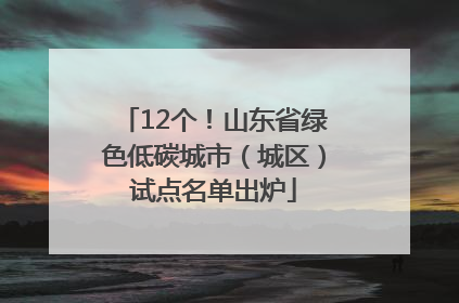 12个！山东省绿色低碳城市（城区）试点名单出炉
