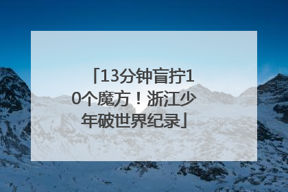 13分钟盲拧10个魔方！浙江少年破世界纪录