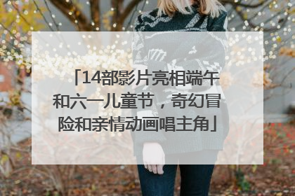 14部影片亮相端午和六一儿童节，奇幻冒险和亲情动画唱主角