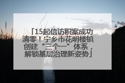15起信访积案成功清零！宁乡市花明楼镇创建“三个一”体系，解锁基层治理新姿势