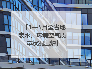 1—5月全省地表水、环境空气质量状况出炉