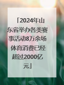 2024年山东省举办各类赛事活动8万余场 体育消费已经超过2000亿元