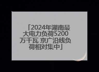 2024年湖南最大电力负荷5200万千瓦 京广沿线负荷相对集中