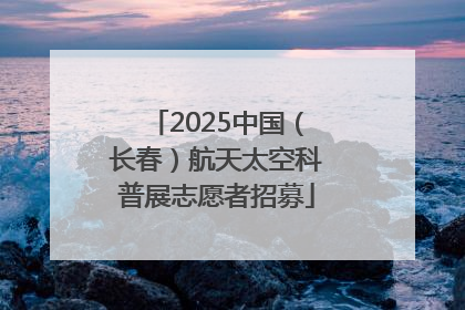 2025中国（长春）航天太空科普展志愿者招募