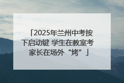 2025年兰州中考按下启动键 学生在教室考 家长在场外“烤”