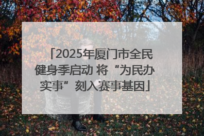 2025年厦门市全民健身季启动 将“为民办实事”刻入赛事基因