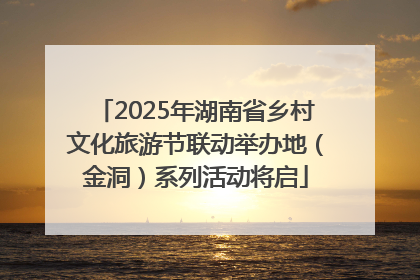 2025年湖南省乡村文化旅游节联动举办地（金洞）系列活动将启