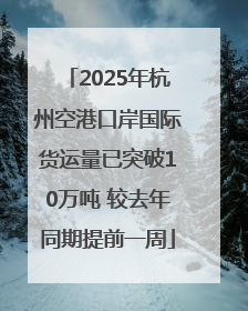 2025年杭州空港口岸国际货运量已突破10万吨 较去年同期提前一周