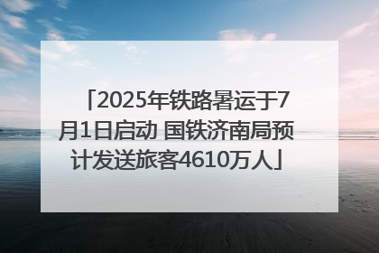 2025年铁路暑运于7月1日启动 国铁济南局预计发送旅客4610万人