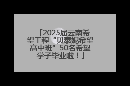 2025届云南希望工程“贝泰妮希望高中班”50名希望学子毕业啦！